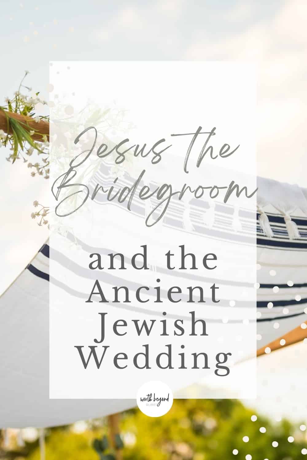 an image of a chuppah with a Jewish prayer shawl on top and text that says Jesus the Bridegroom and the Ancient Jewish Wedding