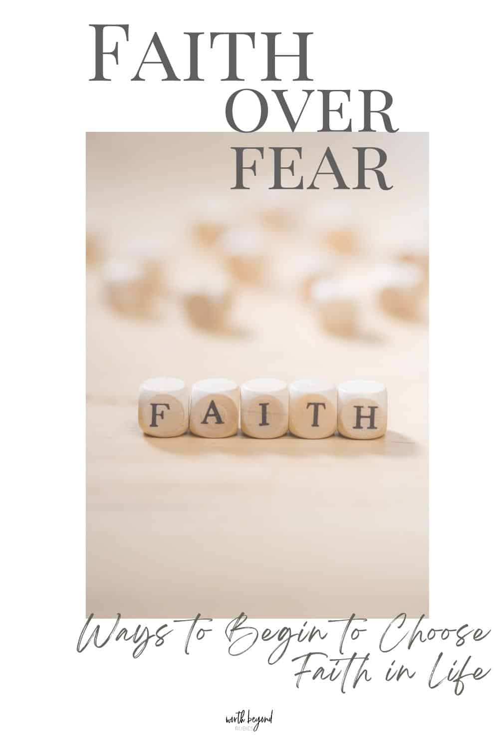 Faith word on blocks with text overlay that says Faith Over Fear - Ways to Begin to Choose Faith in Life and the Worth Beyond Rubies logo at bottom of the image.