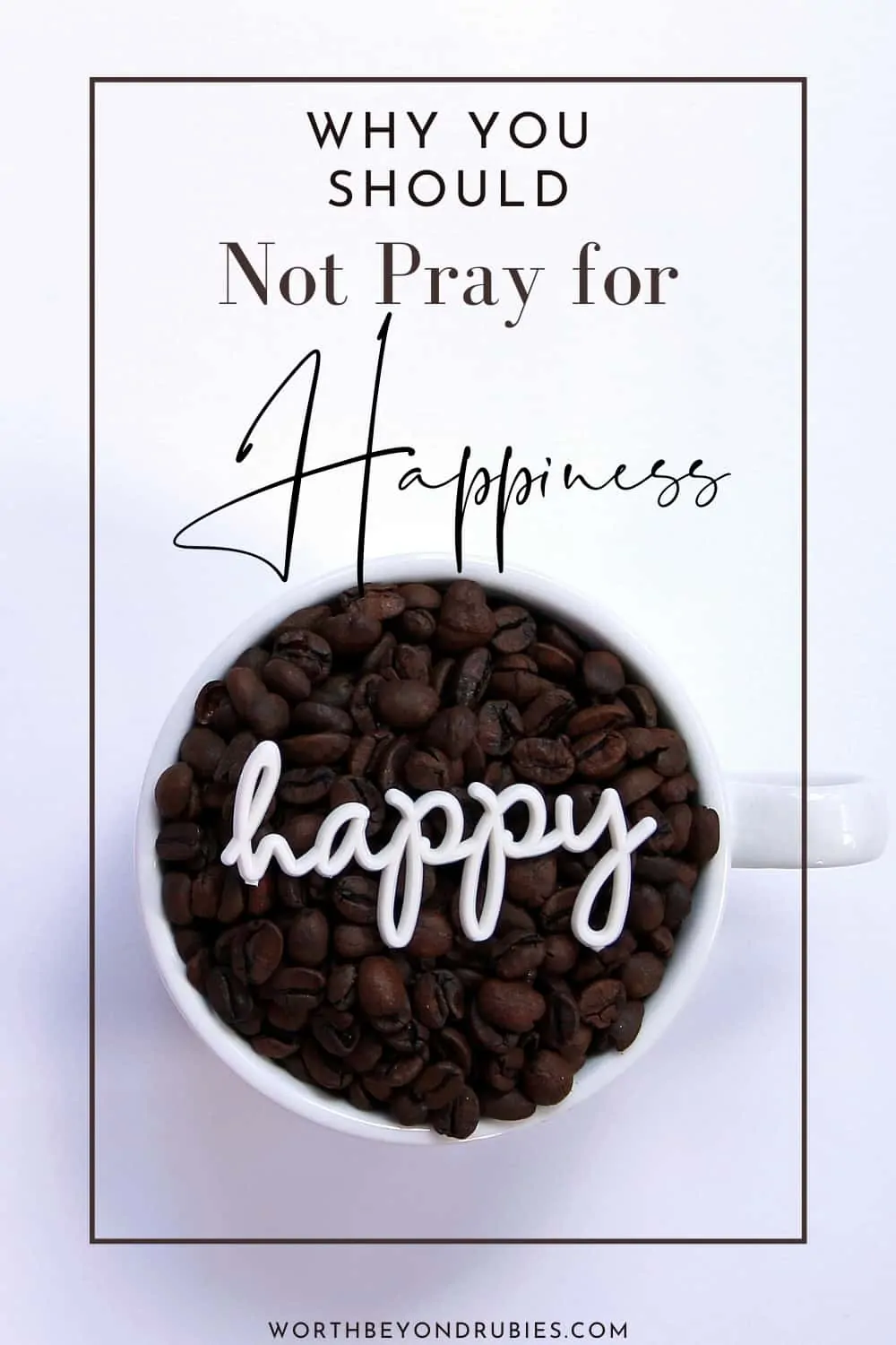 An image of a mug filled with coffee beans and the word happy written in script on top of it with a text overlay that says Why You Should Not Pray for Happiness and a link to worthbeyondrubies.com