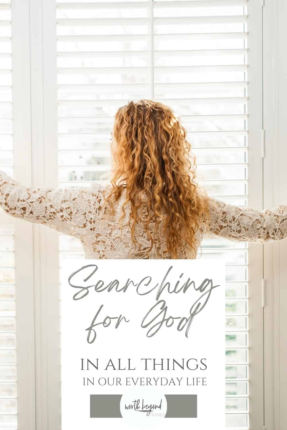 A woman with long curly blonde hair facing a window drawing back curtains and a text overlay that says Searching for God in All Things in Our Everyday Life and the Worth Beyond Rubies logo